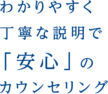 わかりやすく丁寧な説明で「安心」のカウンセリング